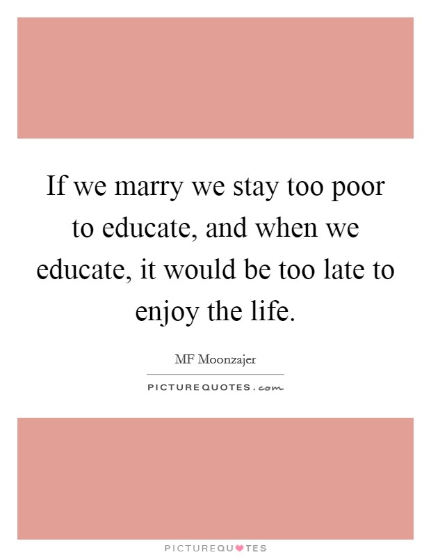 If we marry we stay too poor to educate, and when we educate, it would be too late to enjoy the life. Picture Quote #1