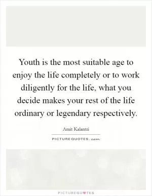 Youth is the most suitable age to enjoy the life completely or to work diligently for the life, what you decide makes your rest of the life ordinary or legendary respectively Picture Quote #1