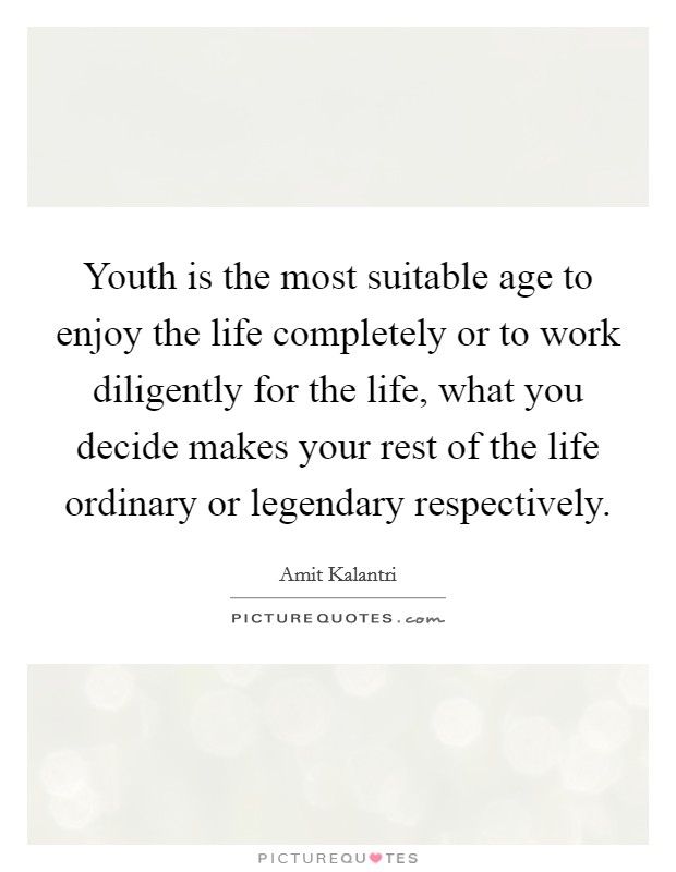 Youth is the most suitable age to enjoy the life completely or to work diligently for the life, what you decide makes your rest of the life ordinary or legendary respectively. Picture Quote #1