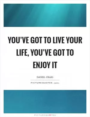 You’ve got to live your life, you’ve got to enjoy it Picture Quote #1