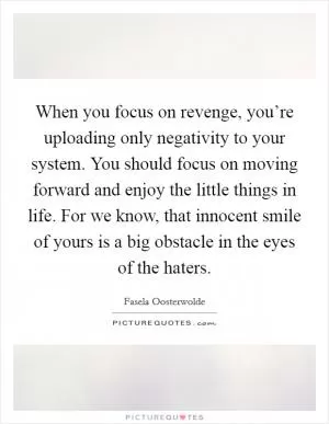 When you focus on revenge, you’re uploading only negativity to your system. You should focus on moving forward and enjoy the little things in life. For we know, that innocent smile of yours is a big obstacle in the eyes of the haters Picture Quote #1