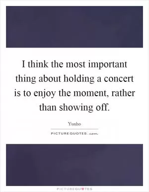 I think the most important thing about holding a concert is to enjoy the moment, rather than showing off Picture Quote #1