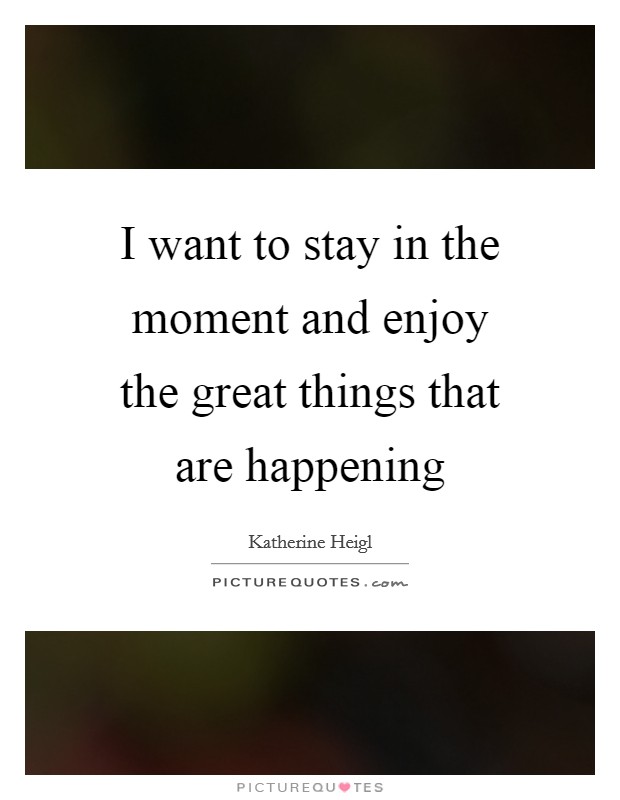 I want to stay in the moment and enjoy the great things that are happening Picture Quote #1