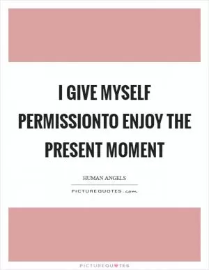 I give myself permissionto enjoy the present moment Picture Quote #1