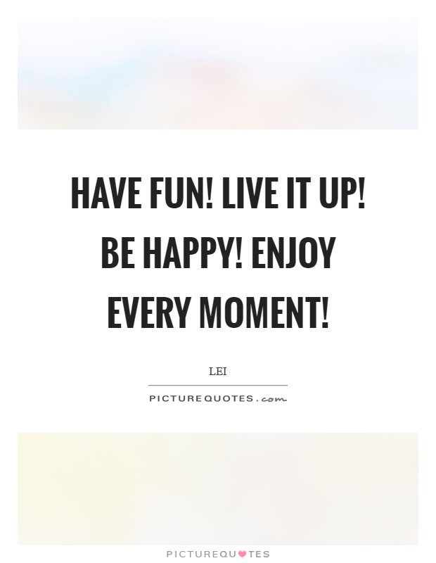 Have fun! Live it up! Be happy! Enjoy every moment! Picture Quote #1