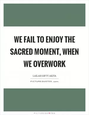 We fail to enjoy the sacred moment, when we overwork Picture Quote #1