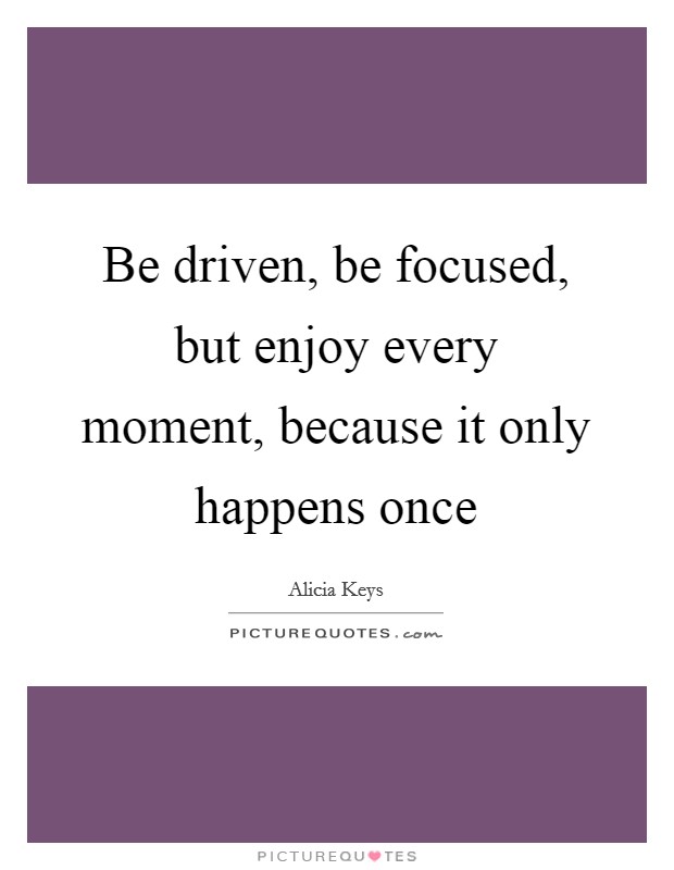 Be driven, be focused, but enjoy every moment, because it only happens once Picture Quote #1
