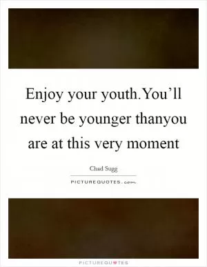 Enjoy your youth.You’ll never be younger thanyou are at this very moment Picture Quote #1