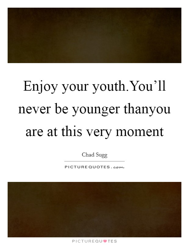Enjoy your youth.You'll never be younger thanyou are at this very moment Picture Quote #1