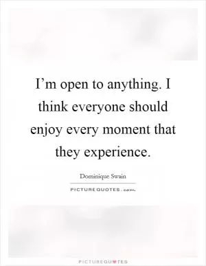 I’m open to anything. I think everyone should enjoy every moment that they experience Picture Quote #1
