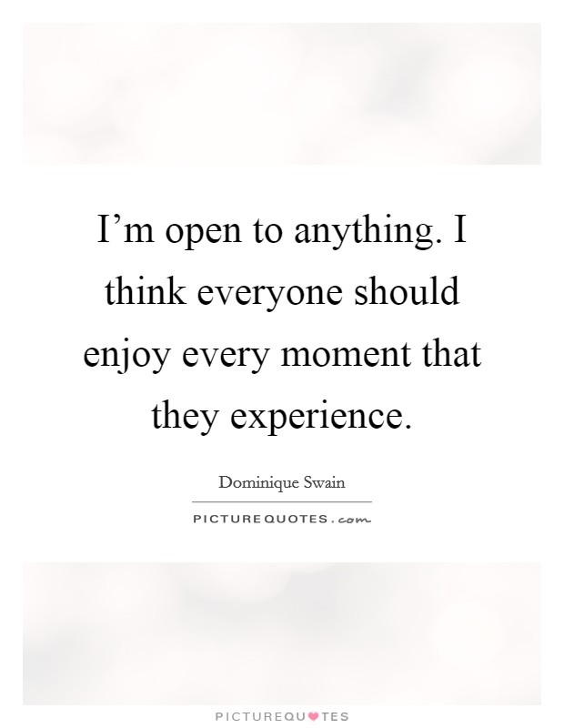 I'm open to anything. I think everyone should enjoy every moment that they experience. Picture Quote #1