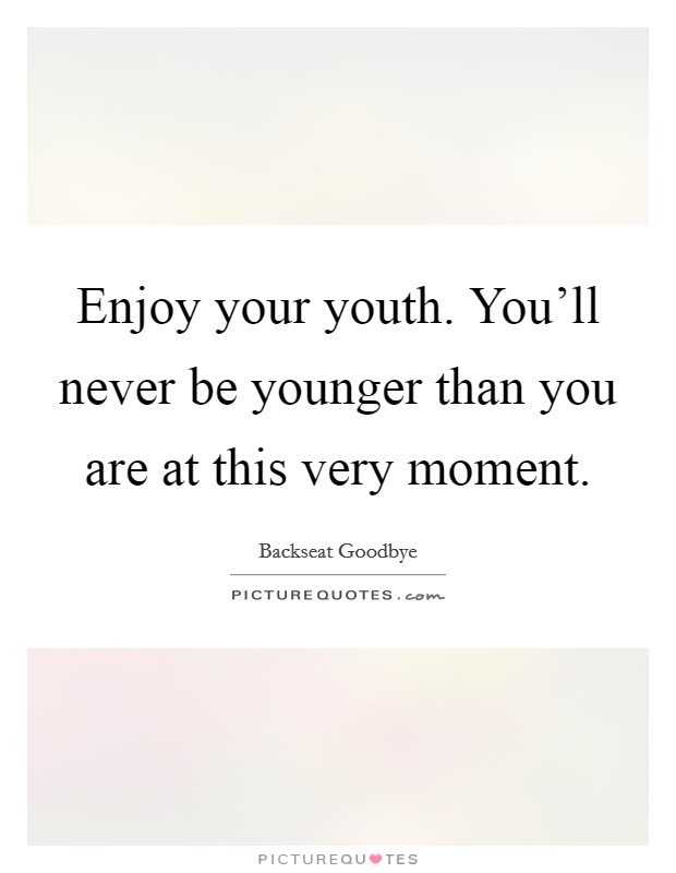 Enjoy your youth. You'll never be younger than you are at this very moment. Picture Quote #1