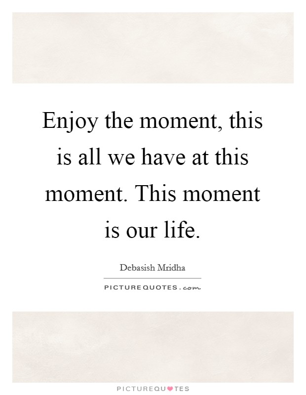 Enjoy the moment, this is all we have at this moment. This moment is our life. Picture Quote #1