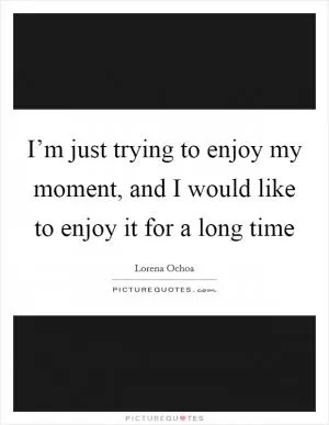 I’m just trying to enjoy my moment, and I would like to enjoy it for a long time Picture Quote #1
