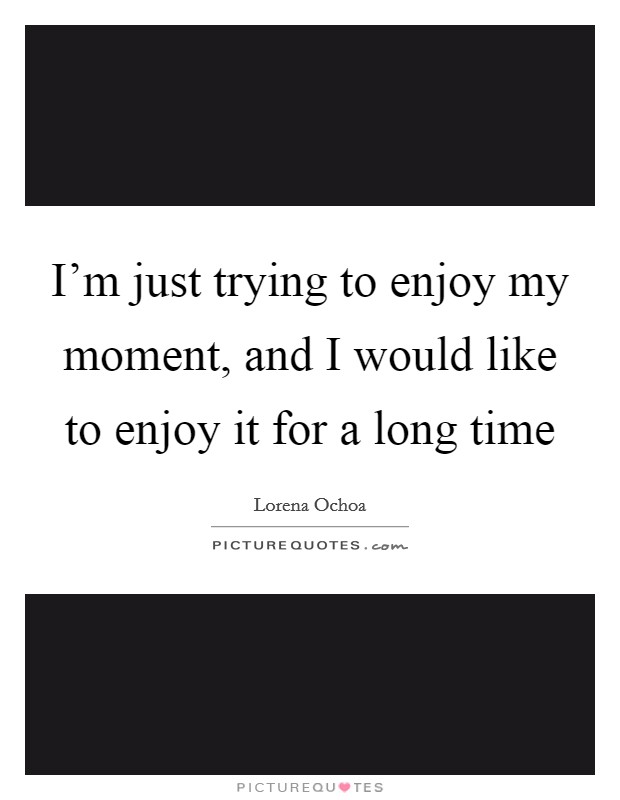I'm just trying to enjoy my moment, and I would like to enjoy it for a long time Picture Quote #1