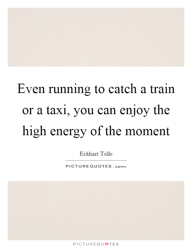 Even running to catch a train or a taxi, you can enjoy the high energy of the moment Picture Quote #1