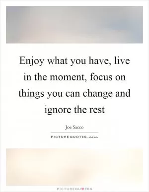 Enjoy what you have, live in the moment, focus on things you can change and ignore the rest Picture Quote #1