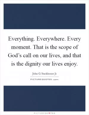 Everything. Everywhere. Every moment. That is the scope of God’s call on our lives, and that is the dignity our lives enjoy Picture Quote #1