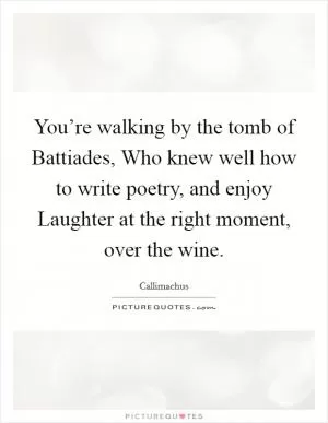You’re walking by the tomb of Battiades, Who knew well how to write poetry, and enjoy Laughter at the right moment, over the wine Picture Quote #1