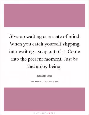 Give up waiting as a state of mind. When you catch yourself slipping into waiting...snap out of it. Come into the present moment. Just be and enjoy being Picture Quote #1