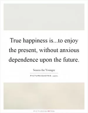 True happiness is...to enjoy the present, without anxious dependence upon the future Picture Quote #1
