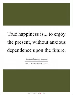 True happiness is... to enjoy the present, without anxious dependence upon the future Picture Quote #1