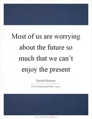 Most of us are worrying about the future so much that we can’t enjoy the present Picture Quote #1