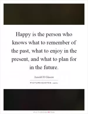 Happy is the person who knows what to remember of the past, what to enjoy in the present, and what to plan for in the future Picture Quote #1
