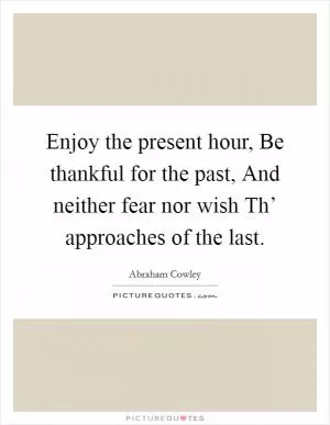 Enjoy the present hour, Be thankful for the past, And neither fear nor wish Th’ approaches of the last Picture Quote #1