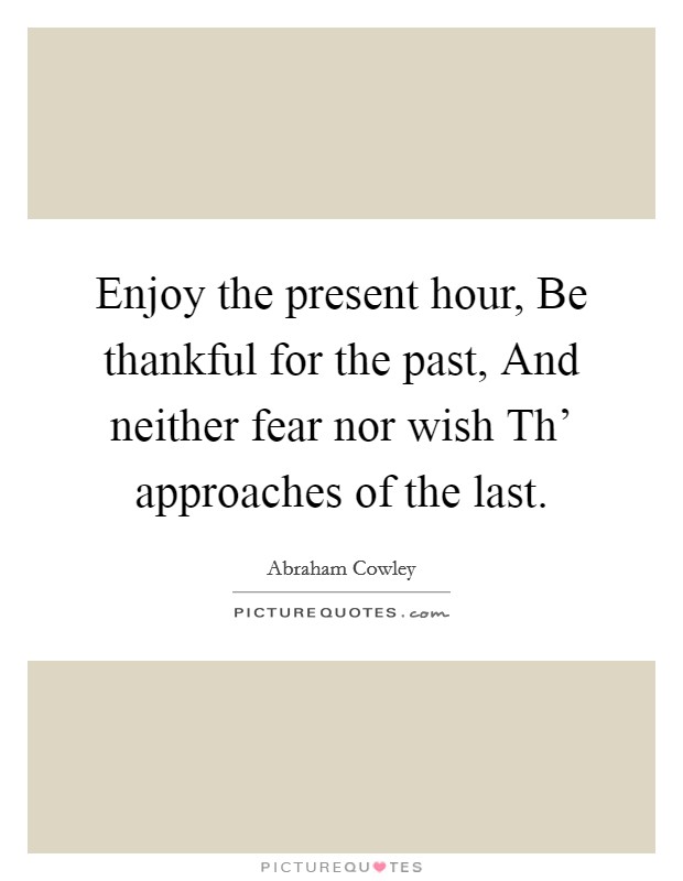 Enjoy the present hour, Be thankful for the past, And neither fear nor wish Th' approaches of the last. Picture Quote #1
