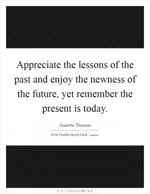 Appreciate the lessons of the past and enjoy the newness of the future, yet remember the present is today Picture Quote #1