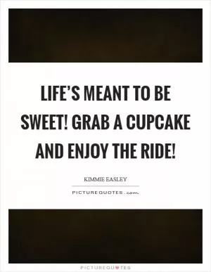 Life’s meant to be sweet! Grab a cupcake and enjoy the ride! Picture Quote #1