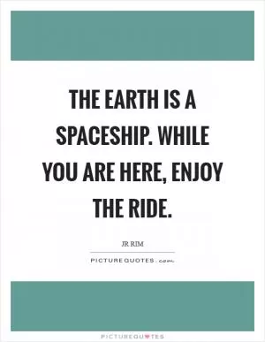 The earth is a spaceship. While you are here, enjoy the ride Picture Quote #1