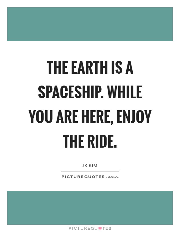 The earth is a spaceship. While you are here, enjoy the ride. Picture Quote #1