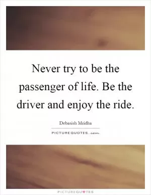 Never try to be the passenger of life. Be the driver and enjoy the ride Picture Quote #1