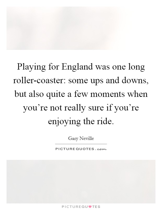 Playing for England was one long roller-coaster: some ups and downs, but also quite a few moments when you're not really sure if you're enjoying the ride. Picture Quote #1