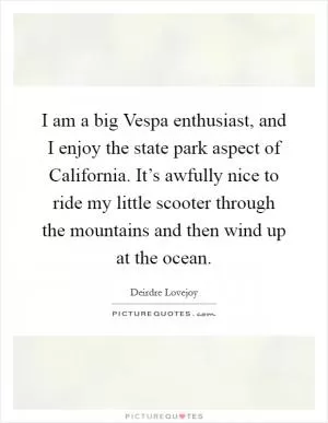 I am a big Vespa enthusiast, and I enjoy the state park aspect of California. It’s awfully nice to ride my little scooter through the mountains and then wind up at the ocean Picture Quote #1