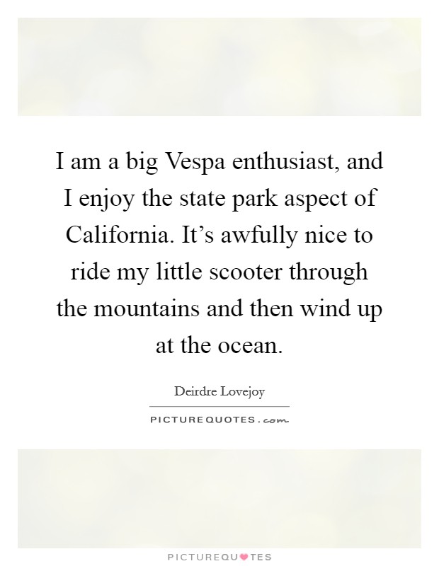 I am a big Vespa enthusiast, and I enjoy the state park aspect of California. It's awfully nice to ride my little scooter through the mountains and then wind up at the ocean. Picture Quote #1