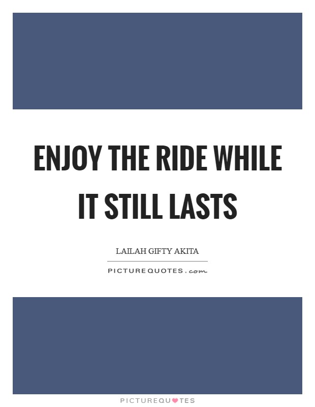 Enjoy the ride while it still lasts Picture Quote #1