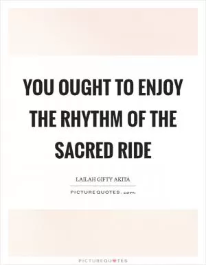 You ought to enjoy the rhythm of the sacred ride Picture Quote #1