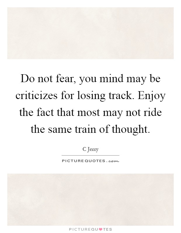 Do not fear, you mind may be criticizes for losing track. Enjoy the fact that most may not ride the same train of thought. Picture Quote #1