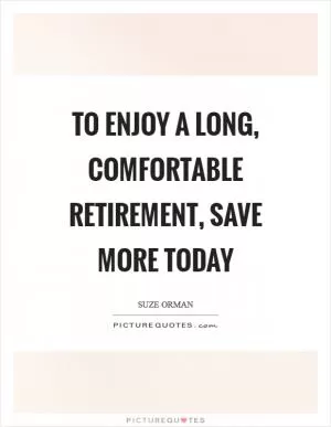 To enjoy a long, comfortable retirement, save more today Picture Quote #1