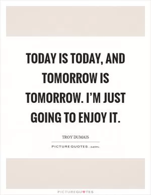 Today is today, and tomorrow is tomorrow. I’m just going to enjoy it Picture Quote #1