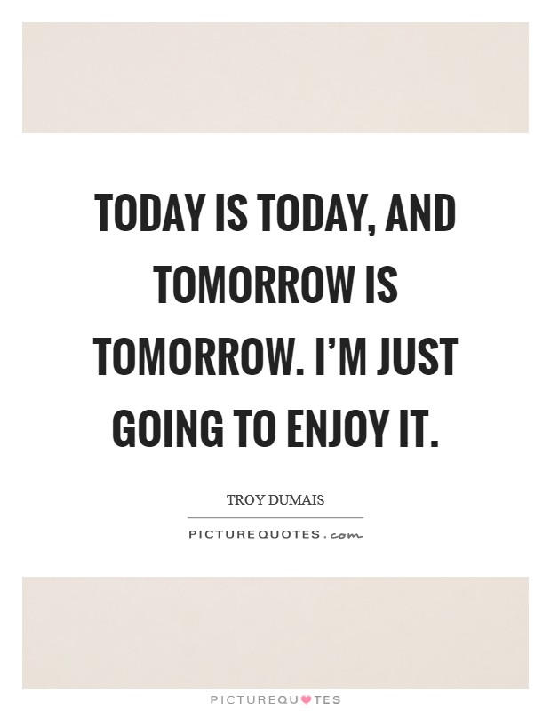 Today is today, and tomorrow is tomorrow. I'm just going to enjoy it. Picture Quote #1