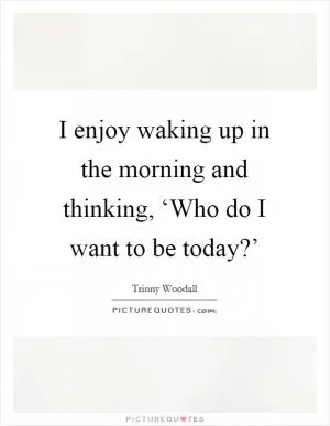 I enjoy waking up in the morning and thinking, ‘Who do I want to be today?’ Picture Quote #1