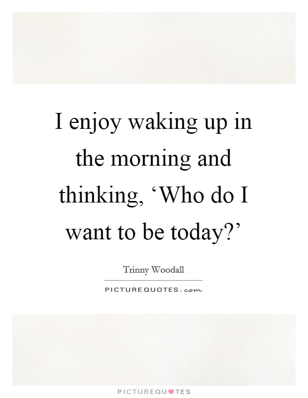I enjoy waking up in the morning and thinking, ‘Who do I want to be today?' Picture Quote #1