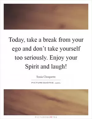 Today, take a break from your ego and don’t take yourself too seriously. Enjoy your Spirit and laugh! Picture Quote #1