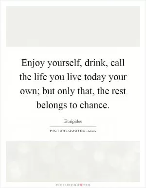 Enjoy yourself, drink, call the life you live today your own; but only that, the rest belongs to chance Picture Quote #1