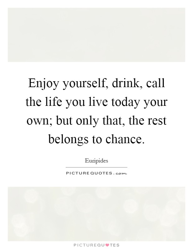 Enjoy yourself, drink, call the life you live today your own; but only that, the rest belongs to chance. Picture Quote #1