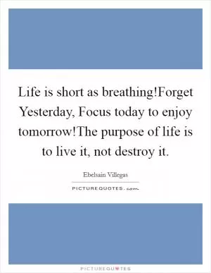 Life is short as breathing!Forget Yesterday, Focus today to enjoy tomorrow!The purpose of life is to live it, not destroy it Picture Quote #1